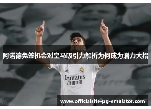阿诺德免签机会对皇马吸引力解析为何成为潜力大招