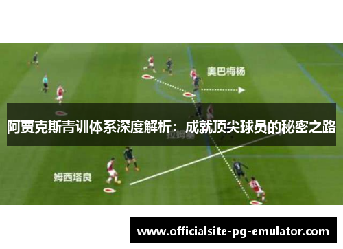 阿贾克斯青训体系深度解析：成就顶尖球员的秘密之路