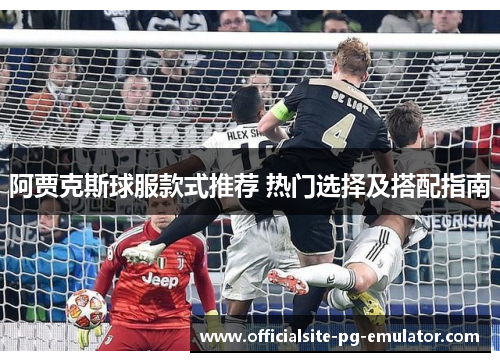 阿贾克斯球服款式推荐 热门选择及搭配指南