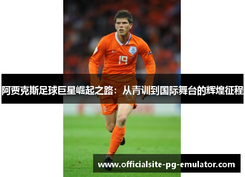 阿贾克斯足球巨星崛起之路:从青训到国际舞台的辉煌征程 阿贾克斯足球巨星崛起之路:从青训到国际舞台的辉煌征程