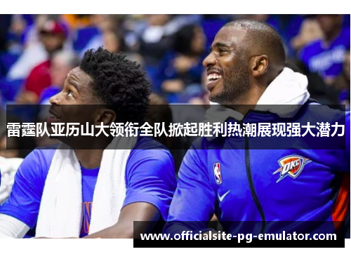 雷霆队亚历山大领衔全队掀起胜利热潮展现强大潜力 雷霆队亚历山大领衔全队掀起胜利热潮展现强大潜力