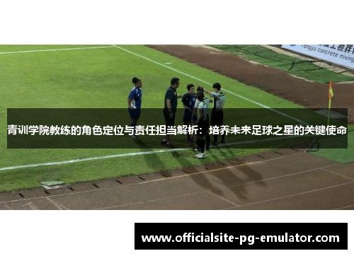 青训学院教练的角色定位与责任担当解析:培养未来足球之星的关键使命 青训学院教练的角色定位与责任担当解析:培养未来足球之星的关键使命