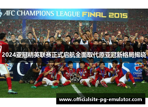 2024亚冠精英联赛正式启航全面取代原亚冠新格局揭晓