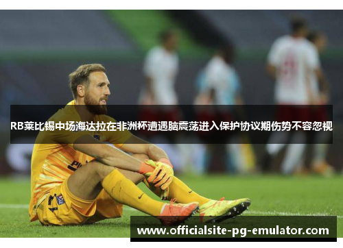 RB莱比锡中场海达拉在非洲杯遭遇脑震荡进入保护协议期伤势不容忽视 RB莱比锡中场海达拉在非洲杯遭遇脑震荡进入保护协议期伤势不容忽视
