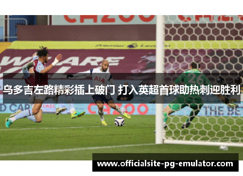 乌多吉左路精彩插上破门 打入英超首球助热刺迎胜利 乌多吉左路精彩插上破门 打入英超首球助热刺迎胜利