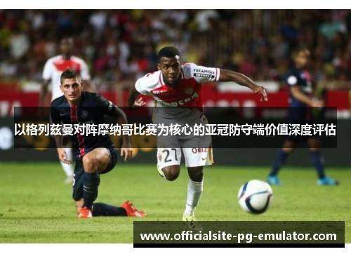 以格列兹曼对阵摩纳哥比赛为核心的亚冠防守端价值深度评估