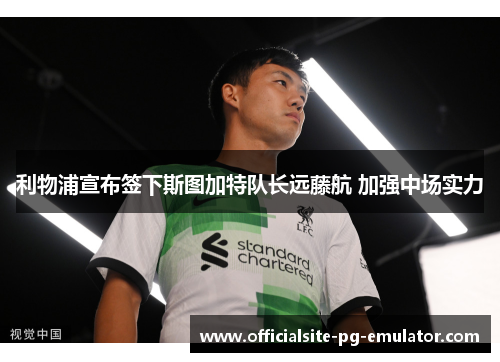 利物浦宣布签下斯图加特队长远藤航 加强中场实力