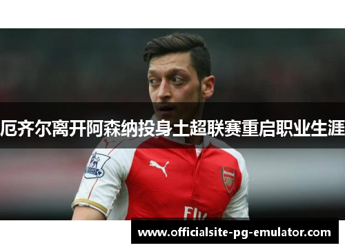 厄齐尔离开阿森纳投身土超联赛重启职业生涯