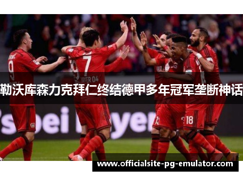 勒沃库森力克拜仁终结德甲多年冠军垄断神话 勒沃库森力克拜仁终结德甲多年冠军垄断神话