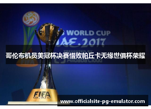 哥伦布机员美冠杯决赛惜败帕丘卡无缘世俱杯荣耀 哥伦布机员美冠杯决赛惜败帕丘卡无缘世俱杯荣耀