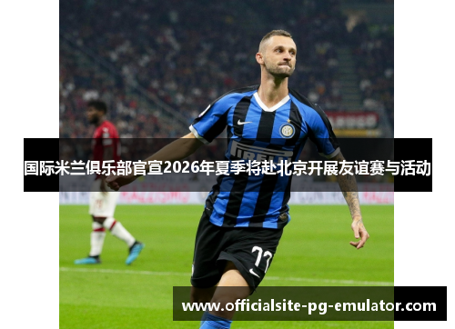 国际米兰俱乐部官宣2026年夏季将赴北京开展友谊赛与活动 国际米兰俱乐部官宣2026年夏季将赴北京开展友谊赛与活动