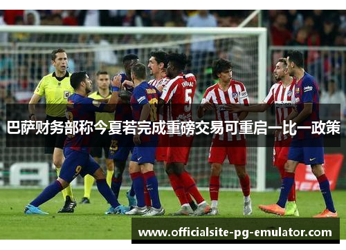 巴萨财务部称今夏若完成重磅交易可重启一比一政策 巴萨财务部称今夏若完成重磅交易可重启一比一政策