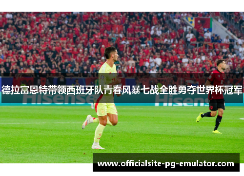 德拉富恩特带领西班牙队青春风暴七战全胜勇夺世界杯冠军 德拉富恩特带领西班牙队青春风暴七战全胜勇夺世界杯冠军