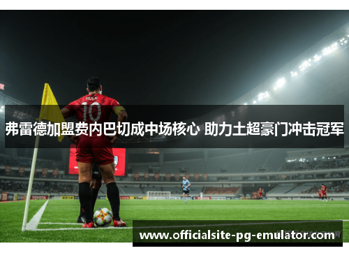 弗雷德加盟费内巴切成中场核心 助力土超豪门冲击冠军