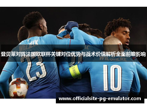 登贝莱对阵法国欧联杯关键对位优势与战术价值解析全面前瞻影响 登贝莱对阵法国欧联杯关键对位优势与战术价值解析全面前瞻影响