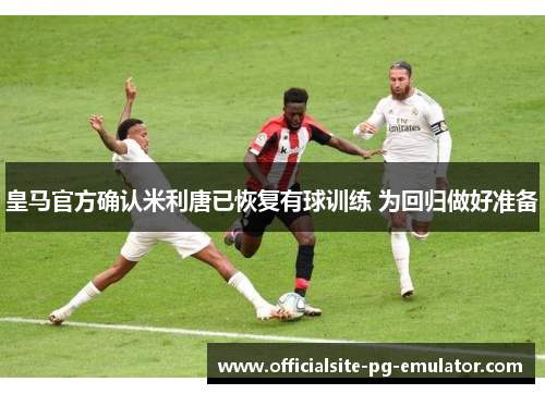 皇马官方确认米利唐已恢复有球训练 为回归做好准备 皇马官方确认米利唐已恢复有球训练 为回归做好准备