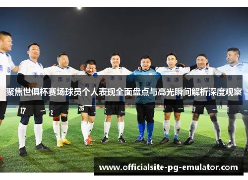 聚焦世俱杯赛场球员个人表现全面盘点与高光瞬间解析深度观察 聚焦世俱杯赛场球员个人表现全面盘点与高光瞬间解析深度观察