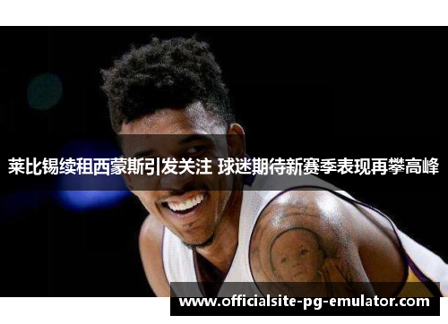 莱比锡续租西蒙斯引发关注 球迷期待新赛季表现再攀高峰 莱比锡续租西蒙斯引发关注 球迷期待新赛季表现再攀高峰