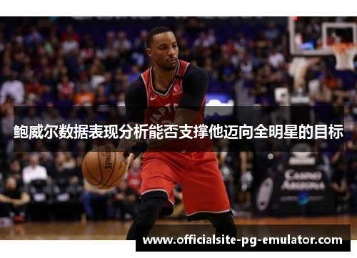 鲍威尔数据表现分析能否支撑他迈向全明星的目标 鲍威尔数据表现分析能否支撑他迈向全明星的目标