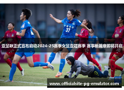亚足联正式宣布启动2024-25赛季女足亚冠赛季 赛事新篇章即将开启 亚足联正式宣布启动2024-25赛季女足亚冠赛季 赛事新篇章即将开启