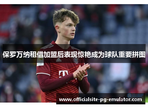 保罗万纳租借加盟后表现惊艳成为球队重要拼图 保罗万纳租借加盟后表现惊艳成为球队重要拼图