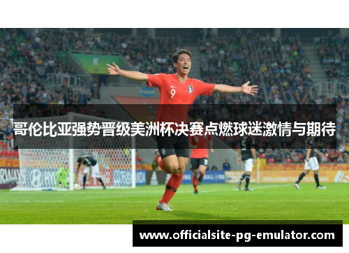 哥伦比亚强势晋级美洲杯决赛点燃球迷激情与期待 哥伦比亚强势晋级美洲杯决赛点燃球迷激情与期待