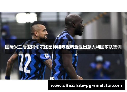 国际米兰后卫阿切尔比因种族歧视调查退出意大利国家队集训 国际米兰后卫阿切尔比因种族歧视调查退出意大利国家队集训
