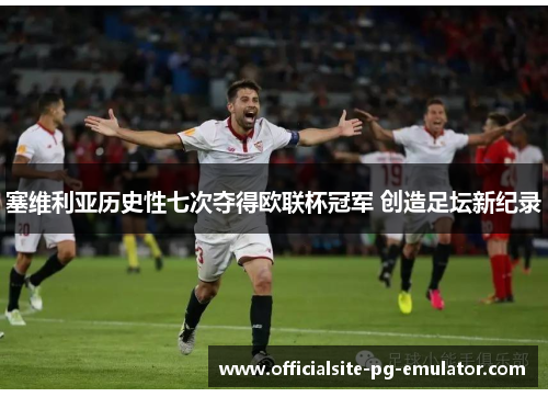 塞维利亚历史性七次夺得欧联杯冠军 创造足坛新纪录 塞维利亚历史性七次夺得欧联杯冠军 创造足坛新纪录