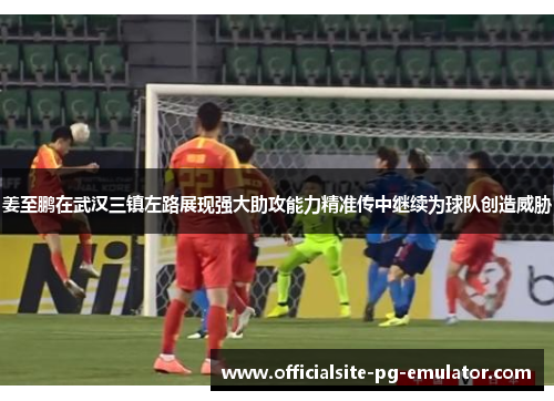 姜至鹏在武汉三镇左路展现强大助攻能力精准传中继续为球队创造威胁 姜至鹏在武汉三镇左路展现强大助攻能力精准传中继续为球队创造威胁