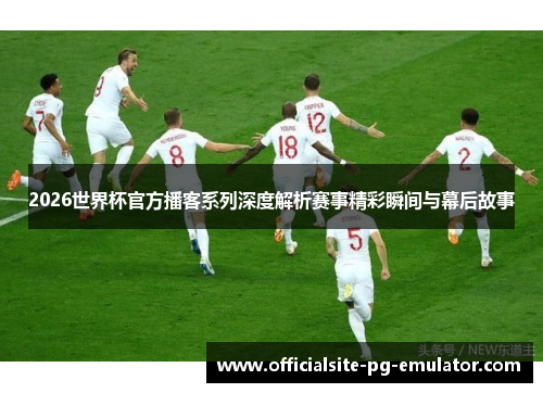 2026世界杯官方播客系列深度解析赛事精彩瞬间与幕后故事